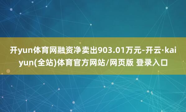 开yun体育网融资净卖出903.01万元-开云·kaiyun(全站)体育官方网站/网页版 登录入口