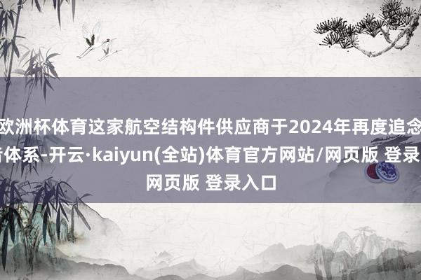 欧洲杯体育这家航空结构件供应商于2024年再度追念波音体系-开云·kaiyun(全站)体育官方网站/网页版 登录入口