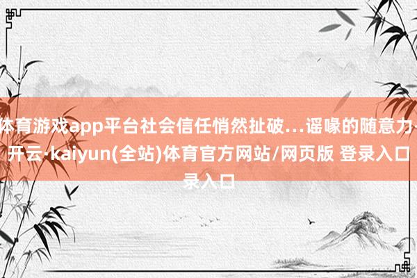 体育游戏app平台社会信任悄然扯破…谣喙的随意力-开云·kaiyun(全站)体育官方网站/网页版 登录入口