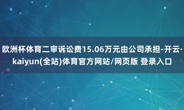 欧洲杯体育二审诉讼费15.06万元由公司承担-开云·kaiyun(全站)体育官方网站/网页版 登录入口