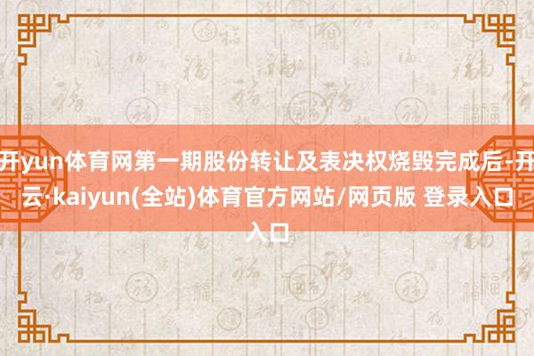 开yun体育网第一期股份转让及表决权烧毁完成后-开云·kaiyun(全站)体育官方网站/网页版 登录入口