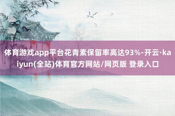 体育游戏app平台花青素保留率高达93%-开云·kaiyun(全站)体育官方网站/网页版 登录入口