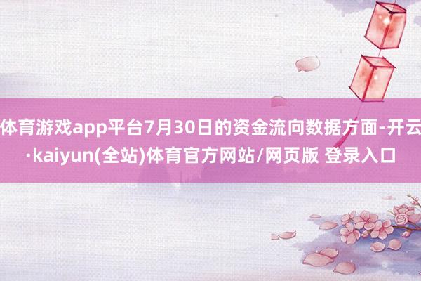 体育游戏app平台7月30日的资金流向数据方面-开云·kaiyun(全站)体育官方网站/网页版 登录入口