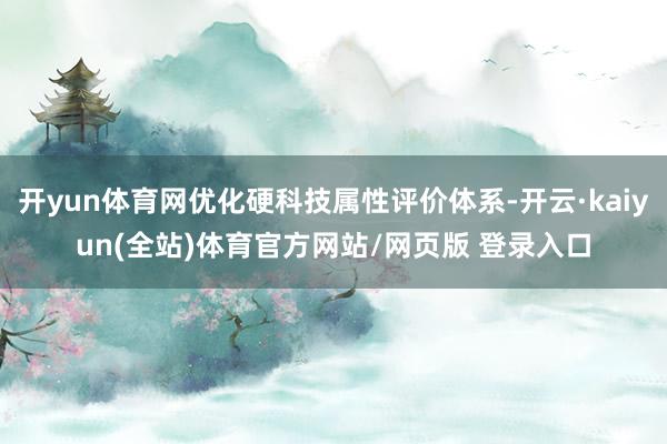 开yun体育网优化硬科技属性评价体系-开云·kaiyun(全站)体育官方网站/网页版 登录入口