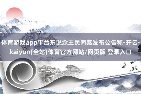 体育游戏app平台东说念主民同泰发布公告称-开云·kaiyun(全站)体育官方网站/网页版 登录入口