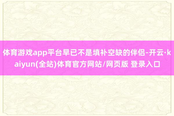 体育游戏app平台早已不是填补空缺的伴侣-开云·kaiyun(全站)体育官方网站/网页版 登录入口