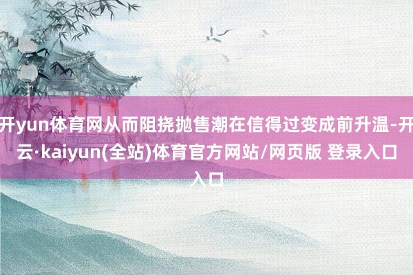 开yun体育网从而阻挠抛售潮在信得过变成前升温-开云·kaiyun(全站)体育官方网站/网页版 登录入口