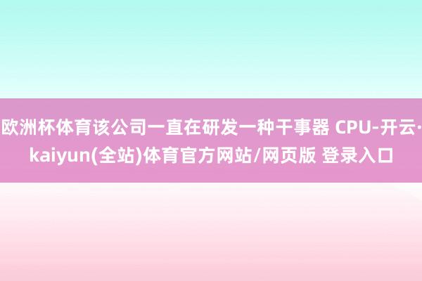 欧洲杯体育该公司一直在研发一种干事器 CPU-开云·kaiyun(全站)体育官方网站/网页版 登录入口