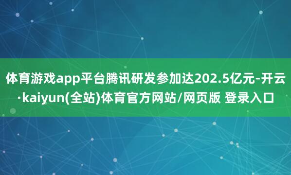 体育游戏app平台腾讯研发参加达202.5亿元-开云·kaiyun(全站)体育官方网站/网页版 登录入口