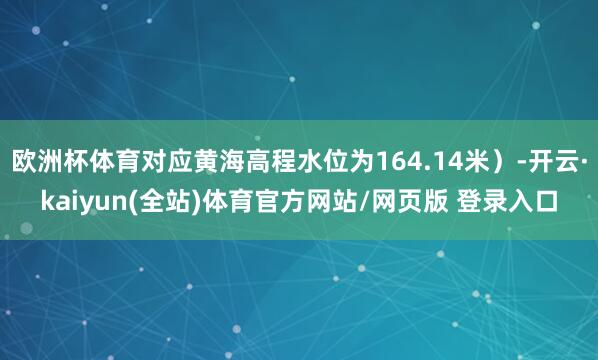 欧洲杯体育对应黄海高程水位为164.14米）-开云·kaiyun(全站)体育官方网站/网页版 登录入口