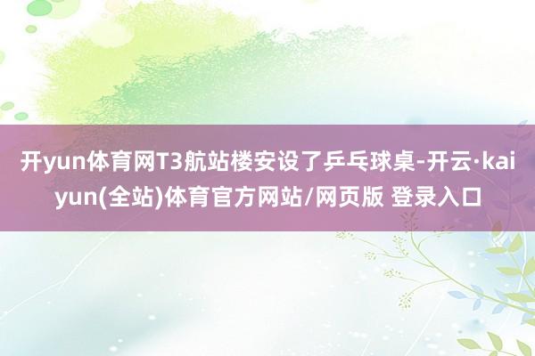 开yun体育网T3航站楼安设了乒乓球桌-开云·kaiyun(全站)体育官方网站/网页版 登录入口