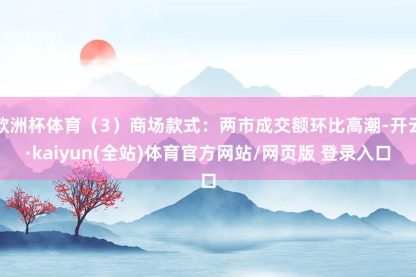 欧洲杯体育（3）商场款式：两市成交额环比高潮-开云·kaiyun(全站)体育官方网站/网页版 登录入口
