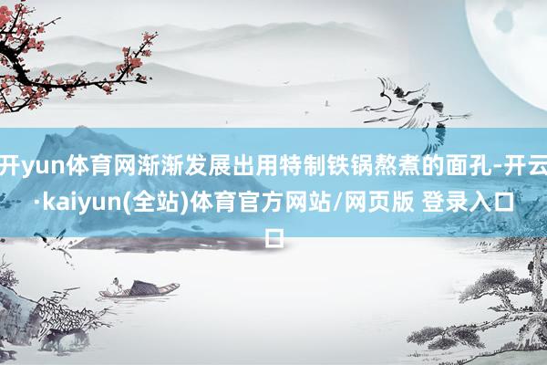 开yun体育网渐渐发展出用特制铁锅熬煮的面孔-开云·kaiyun(全站)体育官方网站/网页版 登录入口