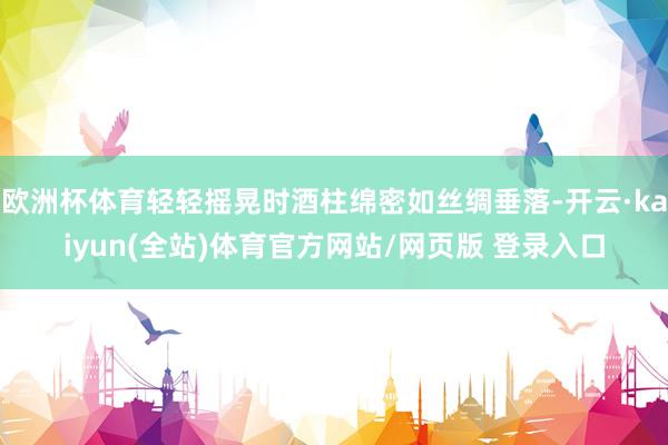 欧洲杯体育轻轻摇晃时酒柱绵密如丝绸垂落-开云·kaiyun(全站)体育官方网站/网页版 登录入口