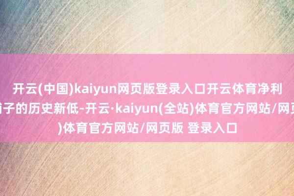 开云(中国)kaiyun网页版登录入口开云体育净利率亦然良品铺子的历史新低-开云·kaiyun(全站)体育官方网站/网页版 登录入口