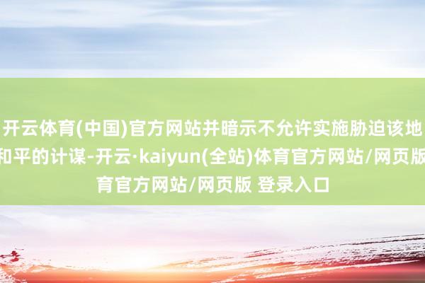 开云体育(中国)官方网站并暗示不允许实施胁迫该地区隆重与和平的计谋-开云·kaiyun(全站)体育官方网站/网页版 登录入口