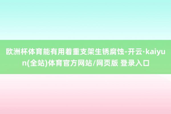 欧洲杯体育能有用着重支架生锈腐蚀-开云·kaiyun(全站)体育官方网站/网页版 登录入口