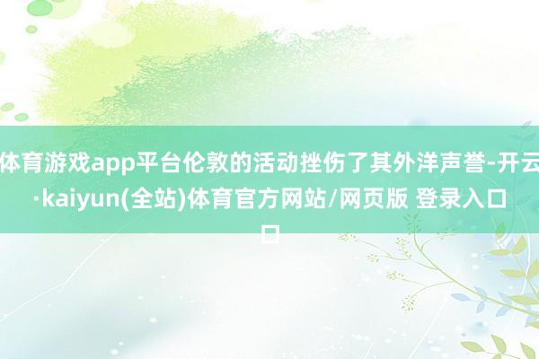 体育游戏app平台伦敦的活动挫伤了其外洋声誉-开云·kaiyun(全站)体育官方网站/网页版 登录入口