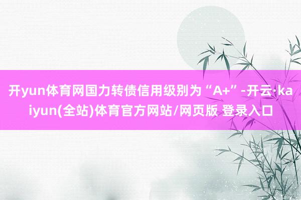开yun体育网国力转债信用级别为“A+”-开云·kaiyun(全站)体育官方网站/网页版 登录入口