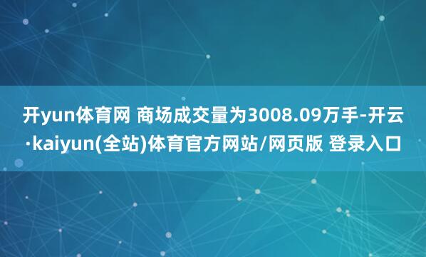 开yun体育网 　　商场成交量为3008.09万手-开云·kaiyun(全站)体育官方网站/网页版 登录入口