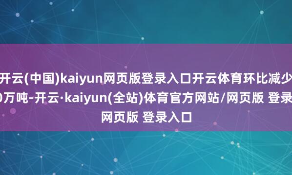 开云(中国)kaiyun网页版登录入口开云体育环比减少75.0万吨-开云·kaiyun(全站)体育官方网站/网页版 登录入口