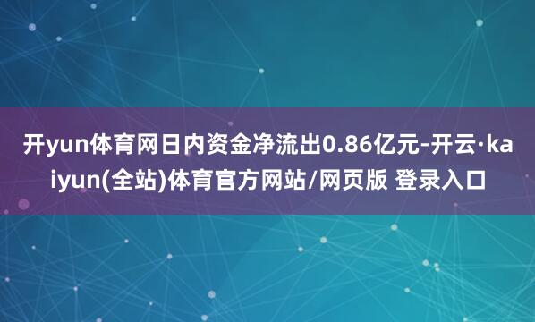 开yun体育网日内资金净流出0.86亿元-开云·kaiyun(全站)体育官方网站/网页版 登录入口