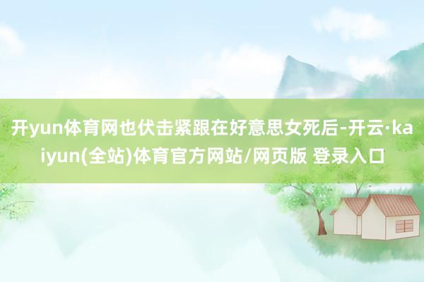 开yun体育网也伏击紧跟在好意思女死后-开云·kaiyun(全站)体育官方网站/网页版 登录入口