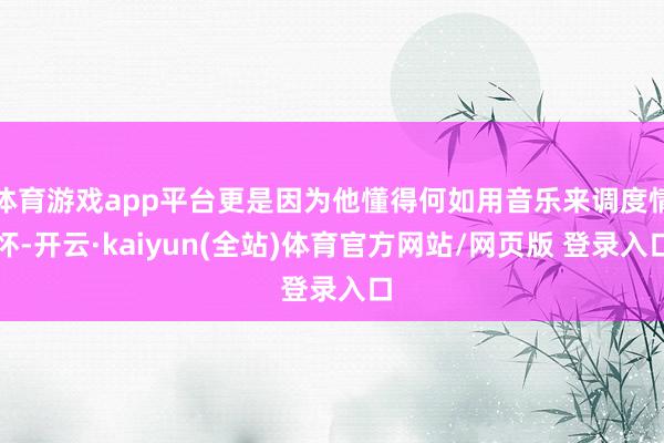 体育游戏app平台更是因为他懂得何如用音乐来调度情怀-开云·kaiyun(全站)体育官方网站/网页版 登录入口