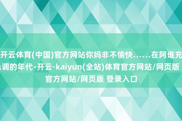 开云体育(中国)官方网站你妈非不愉快……在阿谁充满童话色调的年代-开云·kaiyun(全站)体育官方网站/网页版 登录入口