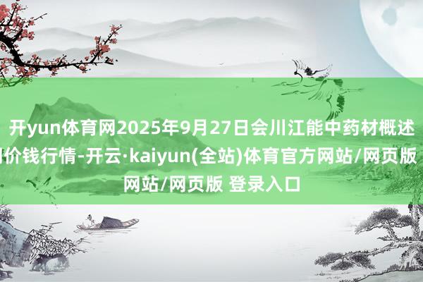 开yun体育网2025年9月27日会川江能中药材概述生意阛阓价钱行情-开云·kaiyun(全站)体育官方网站/网页版 登录入口