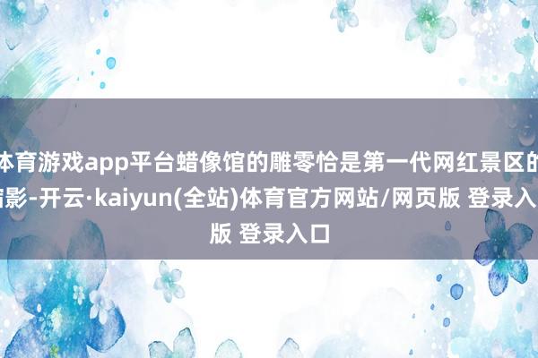 体育游戏app平台蜡像馆的雕零恰是第一代网红景区的缩影-开云·kaiyun(全站)体育官方网站/网页版 登录入口