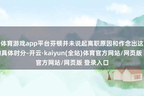 体育游戏app平台芬顿并未说起离职原因和作念出这一决定的具体时分-开云·kaiyun(全站)体育官方网站/网页版 登录入口