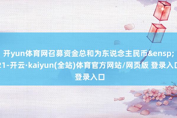 开yun体育网召募资金总和为东说念主民币&ensp;21-开云·kaiyun(全站)体育官方网站/网页版 登录入口