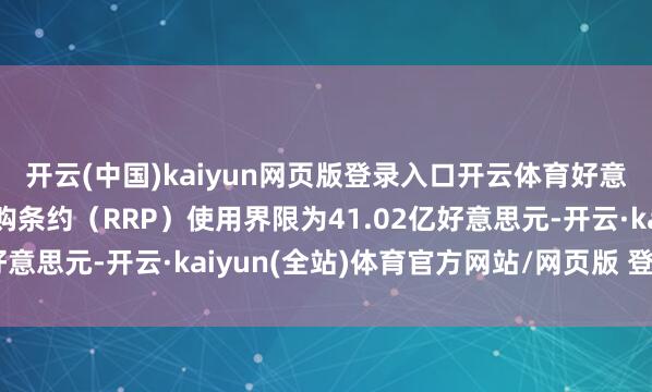 开云(中国)kaiyun网页版登录入口开云体育好意思联储周五隔夜逆回购条约（RRP）使用界限为41.02亿好意思元-开云·kaiyun(全站)体育官方网站/网页版 登录入口
