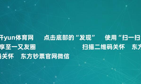 开yun体育网      点击底部的“发现”     使用“扫一扫”     即可将网页共享至一又友圈                            扫描二维码关怀    东方钞票官网微信                                                                        沪股通             深股通