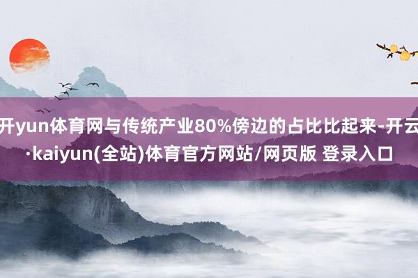开yun体育网与传统产业80%傍边的占比比起来-开云·kaiyun(全站)体育官方网站/网页版 登录入口