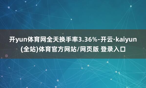 开yun体育网全天换手率3.36%-开云·kaiyun(全站)体育官方网站/网页版 登录入口