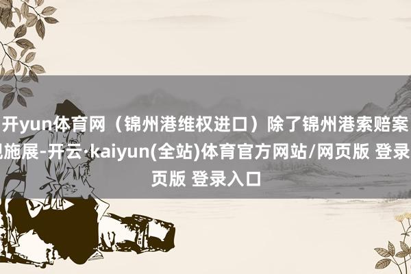 开yun体育网（锦州港维权进口）　　除了锦州港索赔案出现施展-开云·kaiyun(全站)体育官方网站/网页版 登录入口