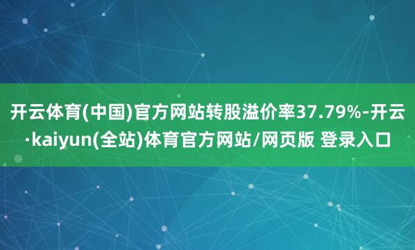 开云体育(中国)官方网站转股溢价率37.79%-开云·kaiyun(全站)体育官方网站/网页版 登录入口