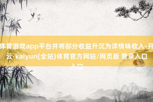 体育游戏app平台并将部分收益升沉为详情味收入-开云·kaiyun(全站)体育官方网站/网页版 登录入口
