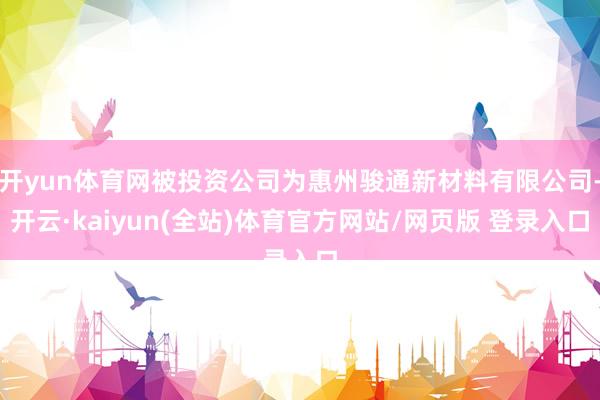 开yun体育网被投资公司为惠州骏通新材料有限公司-开云·kaiyun(全站)体育官方网站/网页版 登录入口