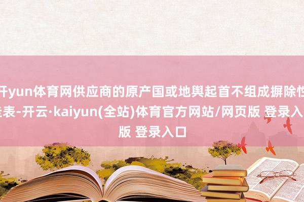 开yun体育网供应商的原产国或地舆起首不组成摒除性圭表-开云·kaiyun(全站)体育官方网站/网页版 登录入口