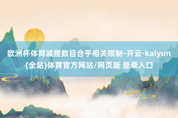 欧洲杯体育减捏数目合乎相关限制-开云·kaiyun(全站)体育官方网站/网页版 登录入口