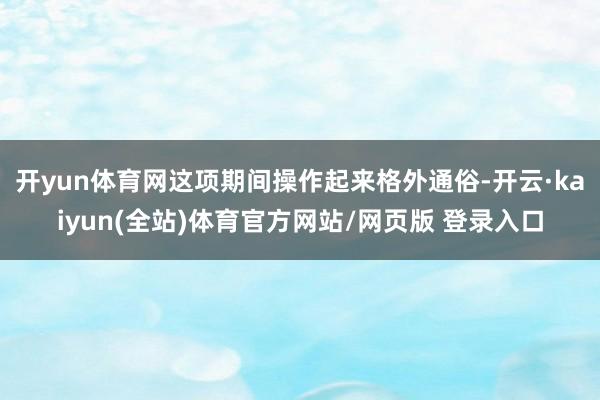 开yun体育网这项期间操作起来格外通俗-开云·kaiyun(全站)体育官方网站/网页版 登录入口