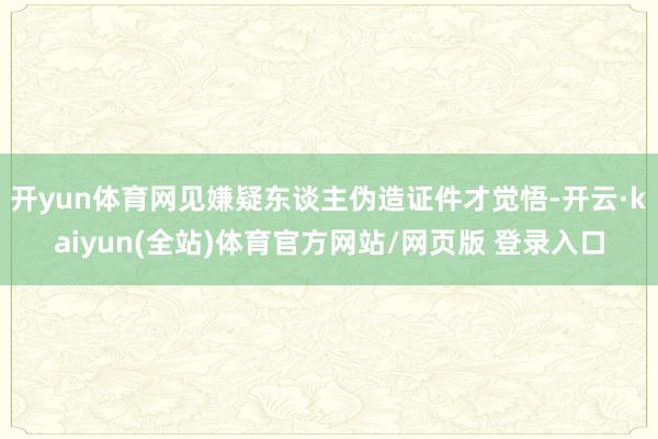 开yun体育网见嫌疑东谈主伪造证件才觉悟-开云·kaiyun(全站)体育官方网站/网页版 登录入口