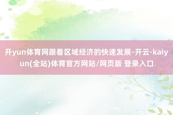 开yun体育网跟着区域经济的快速发展-开云·kaiyun(全站)体育官方网站/网页版 登录入口