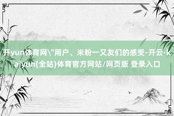 开yun体育网＂用户、米粉一又友们的感受-开云·kaiyun(全站)体育官方网站/网页版 登录入口