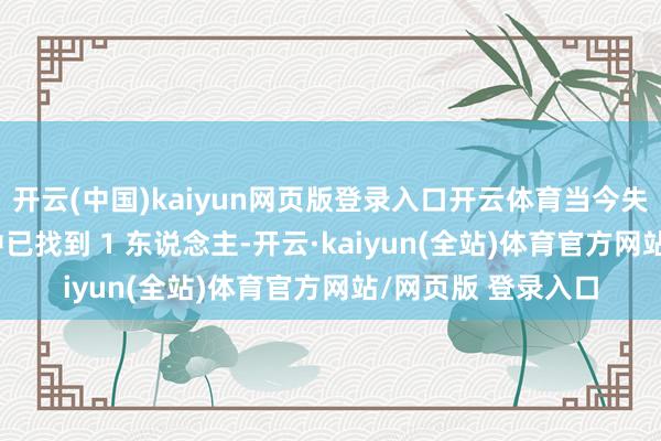 开云(中国)kaiyun网页版登录入口开云体育当今失联的 4 东说念主中已找到 1 东说念主-开云·kaiyun(全站)体育官方网站/网页版 登录入口