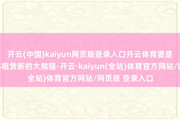 开云(中国)kaiyun网页版登录入口开云体育要是中国不再向日本租赁新的大熊猫-开云·kaiyun(全站)体育官方网站/网页版 登录入口