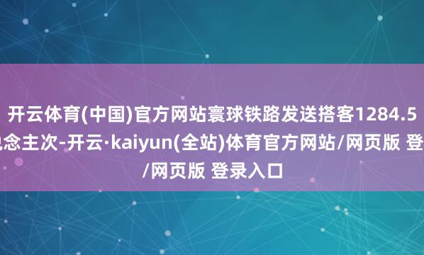 开云体育(中国)官方网站寰球铁路发送搭客1284.5万东说念主次-开云·kaiyun(全站)体育官方网站/网页版 登录入口